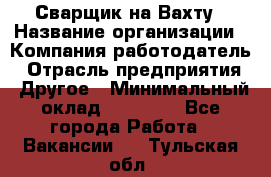 Сварщик на Вахту › Название организации ­ Компания-работодатель › Отрасль предприятия ­ Другое › Минимальный оклад ­ 55 000 - Все города Работа » Вакансии   . Тульская обл.